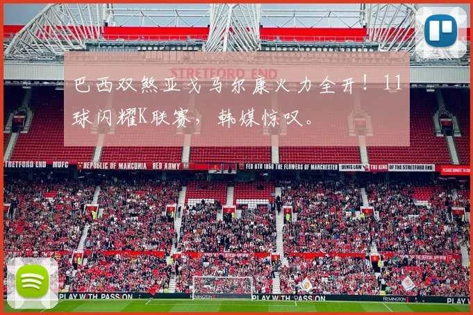 巴西双煞亚戈马尔康火力全开！11球闪耀K联赛，韩媒惊叹。