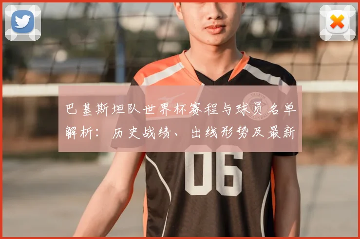 巴基斯坦队世界杯赛程与球员名单解析:历史战绩、出线形势及最新动态