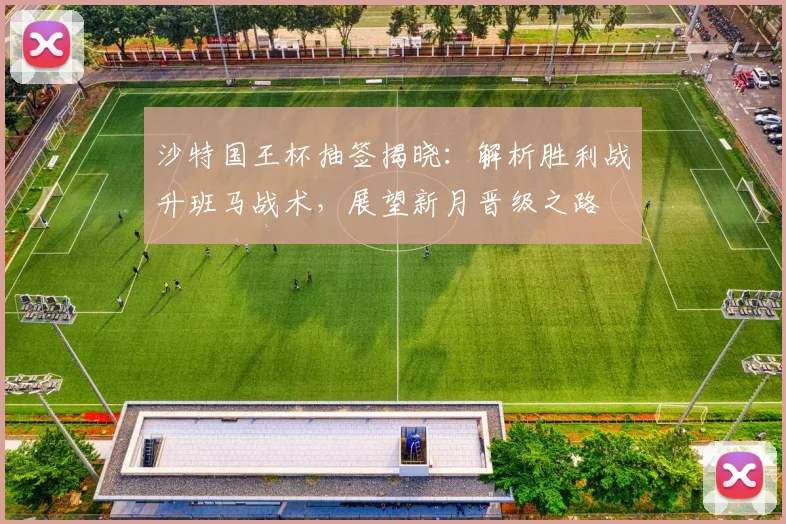 沙特国王杯抽签揭晓:解析胜利战升班马战术,展望新月晋级之路