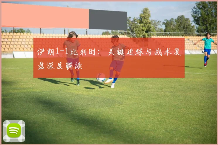 伊朗1-1比利时：关键进球与战术复盘深度解读