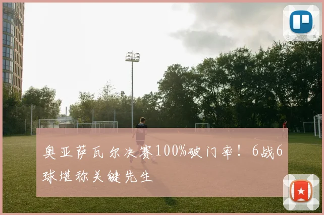 奥亚萨瓦尔决赛100%破门率!6战6球堪称关键先生