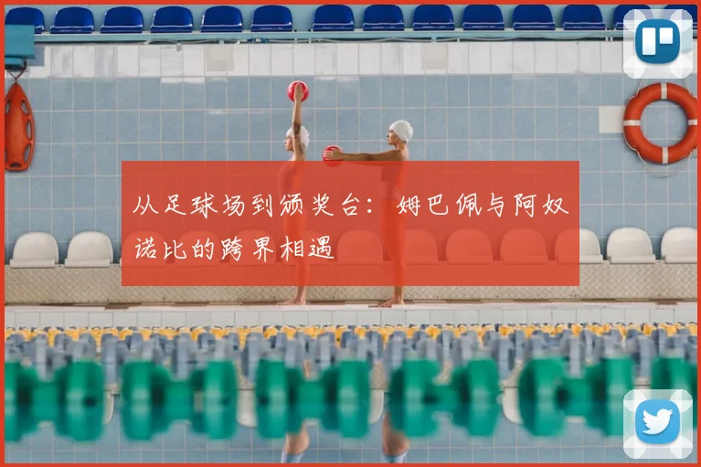 从足球场到颁奖台：姆巴佩与阿奴诺比的跨界相遇