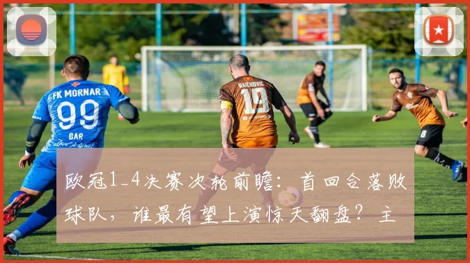 欧冠1_4决赛次轮前瞻：首回合落败球队，谁最有望上演惊天翻盘？主客场与历史数据深度解析