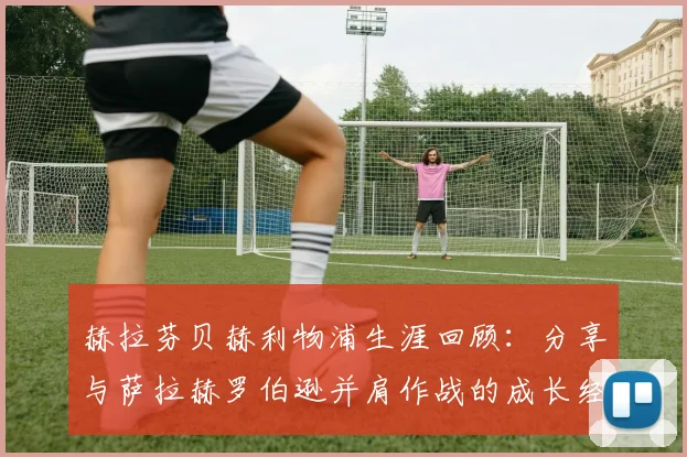 赫拉芬贝赫利物浦生涯回顾：分享与萨拉赫罗伯逊并肩作战的成长经历与离队原因