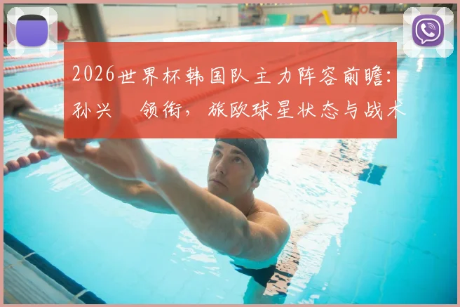 2026世界杯韩国队主力阵容前瞻:孙兴慜领衔,旅欧球星状态与战术角色解析