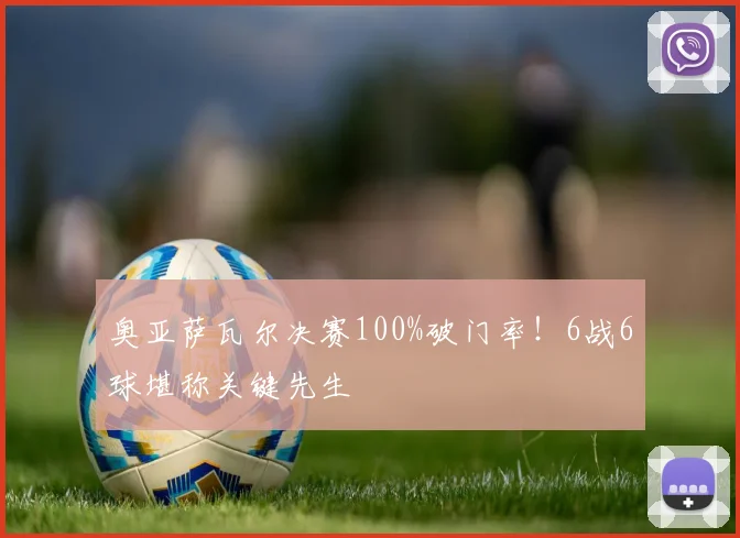 奥亚萨瓦尔决赛100%破门率！6战6球堪称关键先生