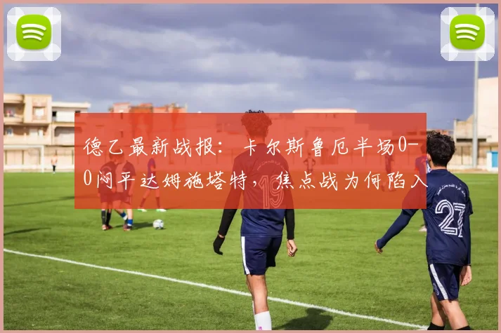 德乙最新战报：卡尔斯鲁厄半场0-0闷平达姆施塔特，焦点战为何陷入僵局？