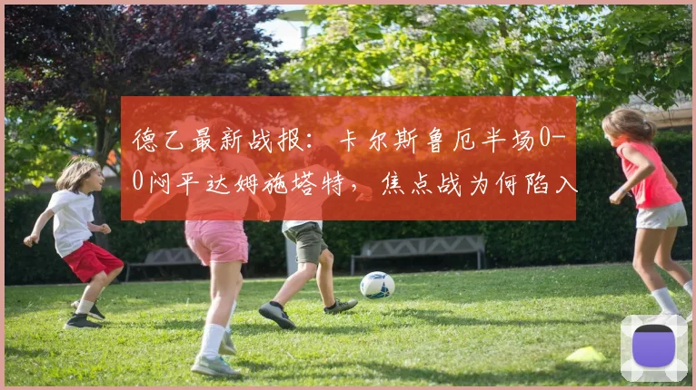 德乙最新战报:卡尔斯鲁厄半场0-0闷平达姆施塔特,焦点战为何陷入僵局?