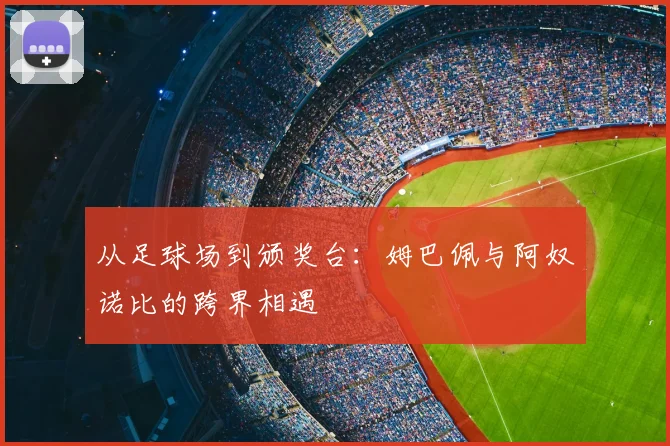 从足球场到颁奖台:姆巴佩与阿奴诺比的跨界相遇