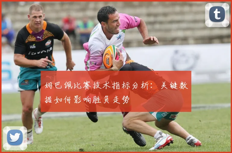 姆巴佩比赛技术指标分析:关键数据如何影响胜负走势