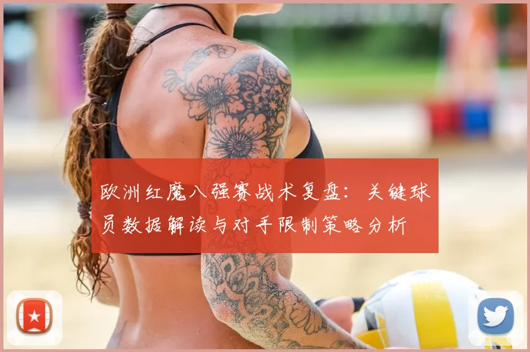 欧洲红魔八强赛战术复盘:关键球员数据解读与对手限制策略分析