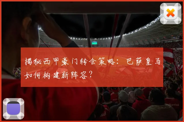揭秘西甲豪门转会策略:巴萨皇马如何构建新阵容?