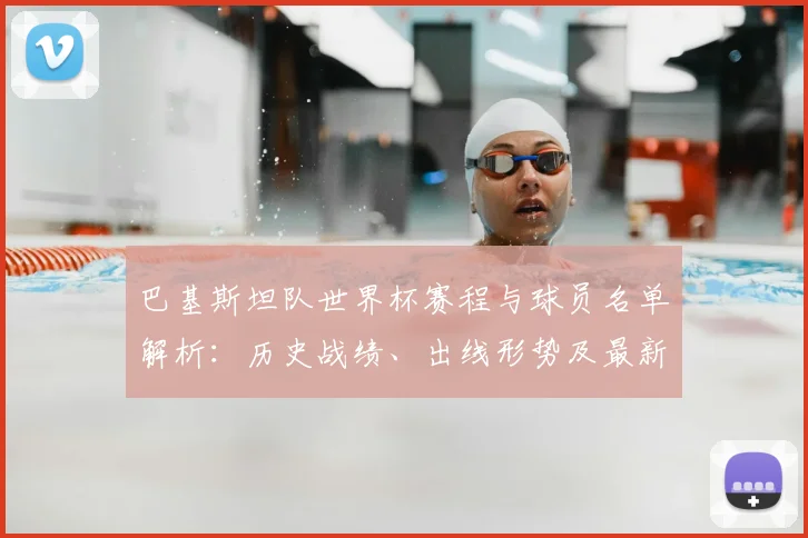 巴基斯坦队世界杯赛程与球员名单解析：历史战绩、出线形势及最新动态