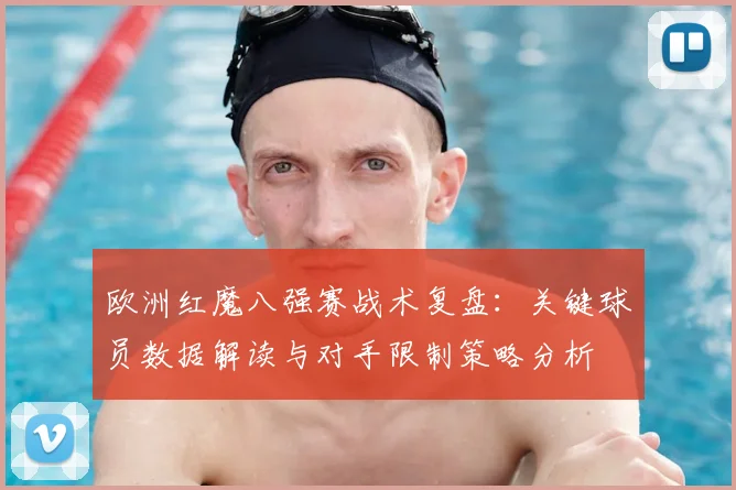 欧洲红魔八强赛战术复盘:关键球员数据解读与对手限制策略分析