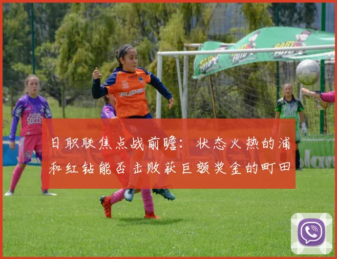 日职联焦点战前瞻:状态火热的浦和红钻能否击败获巨额奖金的町田泽维亚?