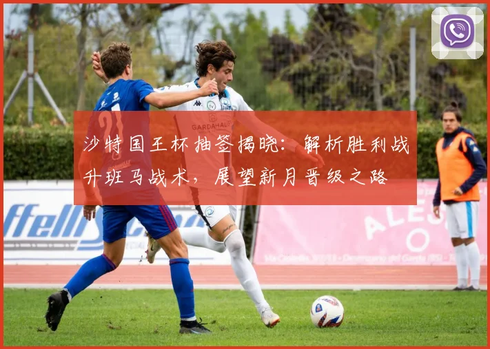 沙特国王杯抽签揭晓:解析胜利战升班马战术,展望新月晋级之路